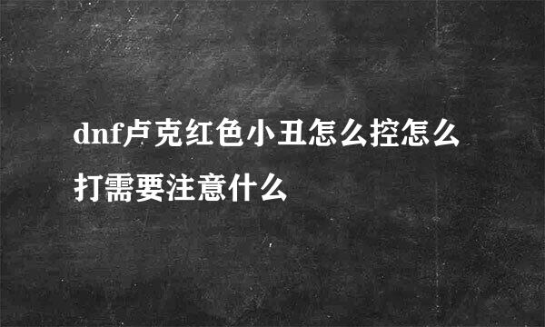 dnf卢克红色小丑怎么控怎么打需要注意什么