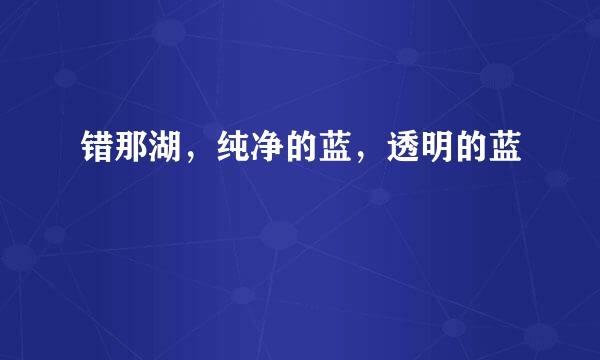 错那湖，纯净的蓝，透明的蓝