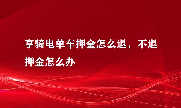 享骑电单车押金怎么退，不退押金怎么办