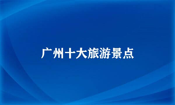 广州十大旅游景点