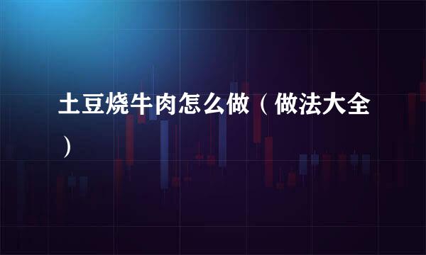 土豆烧牛肉怎么做（做法大全）