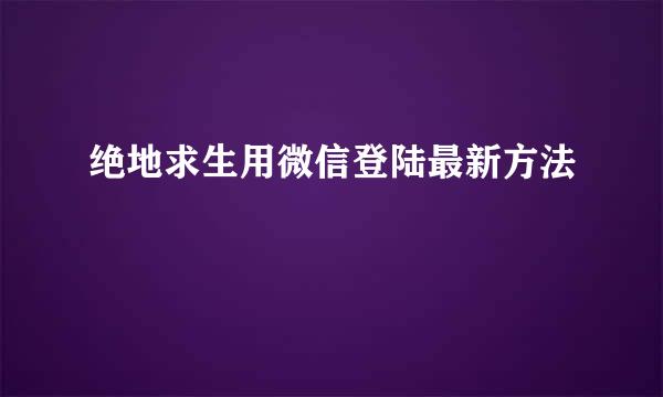 绝地求生用微信登陆最新方法