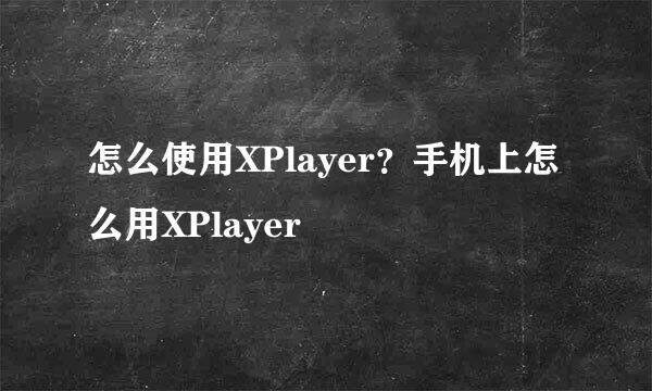 怎么使用XPlayer？手机上怎么用XPlayer