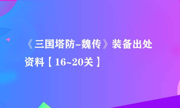 《三国塔防-魏传》装备出处资料【16~20关】