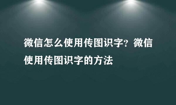 微信怎么使用传图识字？微信使用传图识字的方法