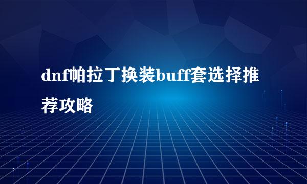 dnf帕拉丁换装buff套选择推荐攻略