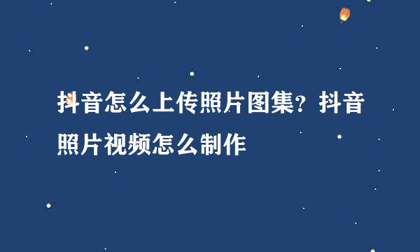抖音怎么上传照片图集？抖音照片视频怎么制作