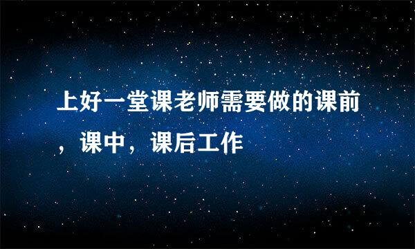 上好一堂课老师需要做的课前，课中，课后工作