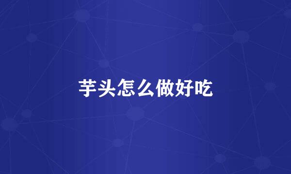 芋头怎么做好吃