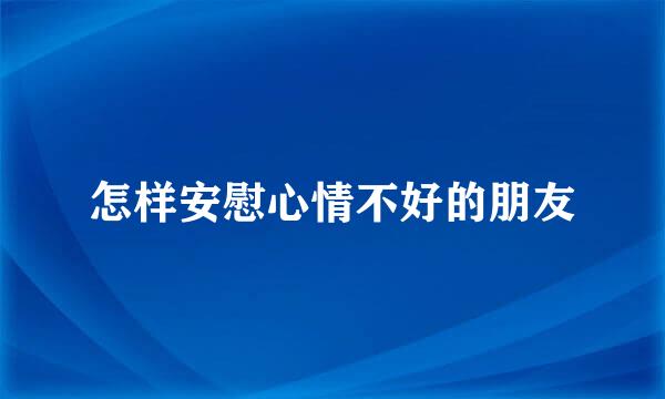 怎样安慰心情不好的朋友