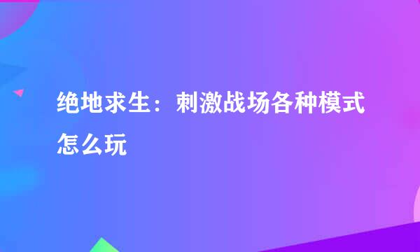绝地求生：刺激战场各种模式怎么玩