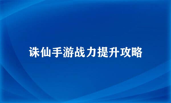 诛仙手游战力提升攻略