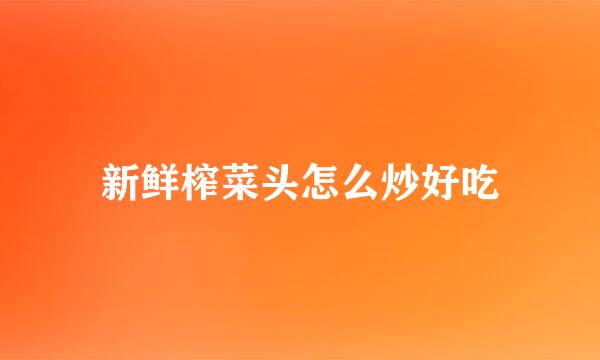 新鲜榨菜头怎么炒好吃