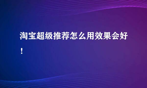 淘宝超级推荐怎么用效果会好！