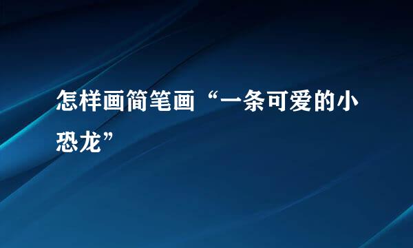 怎样画简笔画“一条可爱的小恐龙”