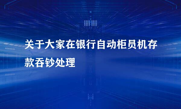 关于大家在银行自动柜员机存款吞钞处理