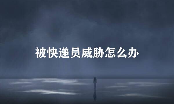 被快递员威胁怎么办
