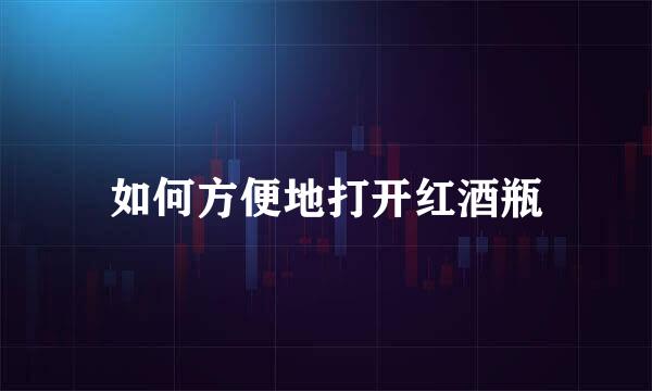 如何方便地打开红酒瓶