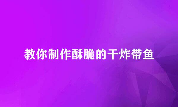 教你制作酥脆的干炸带鱼