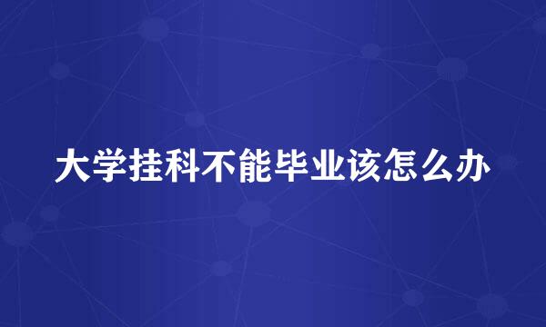 大学挂科不能毕业该怎么办