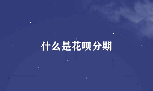 什么是花呗分期