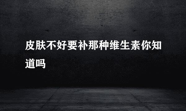 皮肤不好要补那种维生素你知道吗