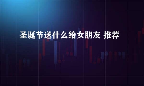 圣诞节送什么给女朋友 推荐