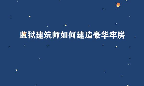 监狱建筑师如何建造豪华牢房