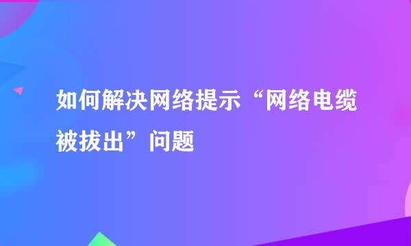 如何解决网络提示“网络电缆被拔出”问题