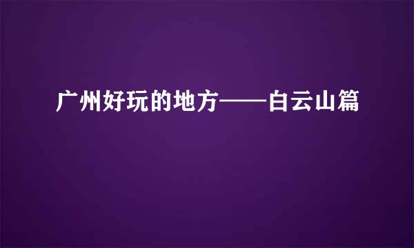 广州好玩的地方——白云山篇