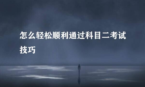 怎么轻松顺利通过科目二考试技巧