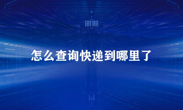 怎么查询快递到哪里了