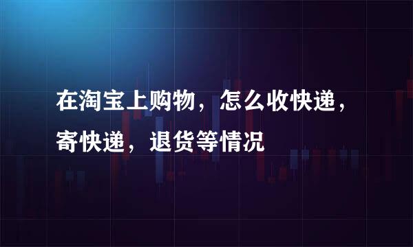 在淘宝上购物，怎么收快递，寄快递，退货等情况