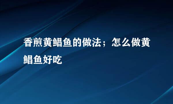 香煎黄鲳鱼的做法；怎么做黄鲳鱼好吃