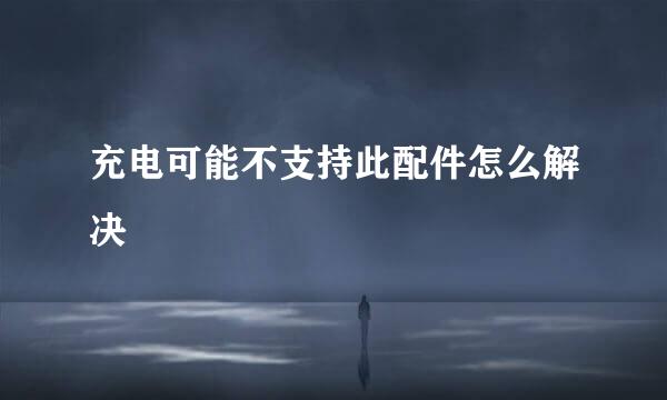 充电可能不支持此配件怎么解决