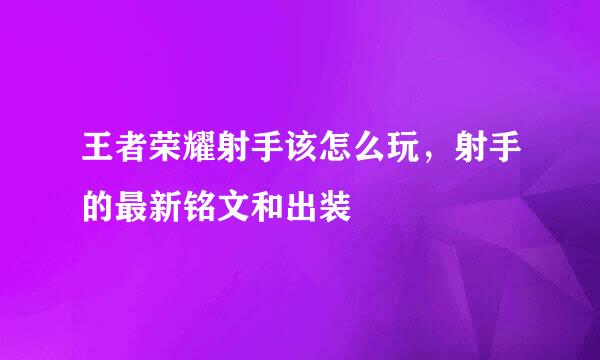 王者荣耀射手该怎么玩，射手的最新铭文和出装