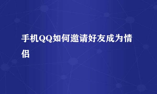 手机QQ如何邀请好友成为情侣
