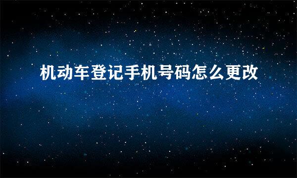 机动车登记手机号码怎么更改