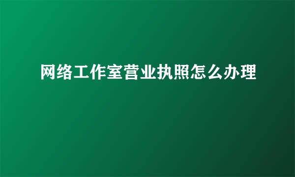 网络工作室营业执照怎么办理
