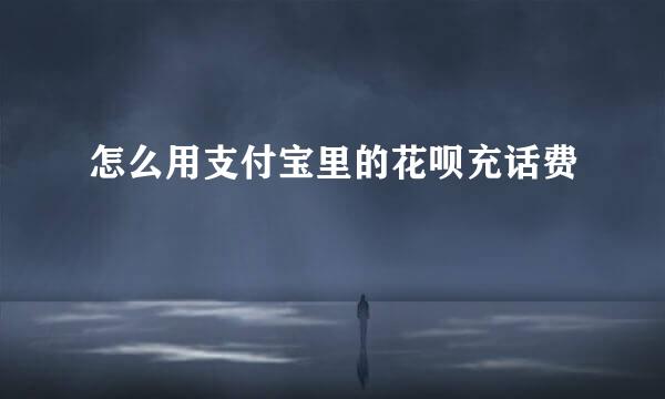怎么用支付宝里的花呗充话费