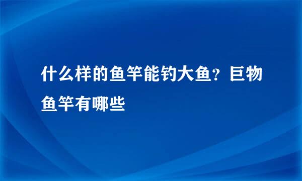 什么样的鱼竿能钓大鱼？巨物鱼竿有哪些