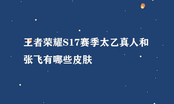 王者荣耀S17赛季太乙真人和张飞有哪些皮肤