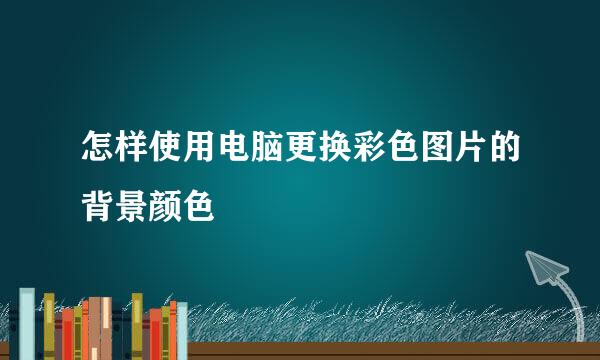 怎样使用电脑更换彩色图片的背景颜色