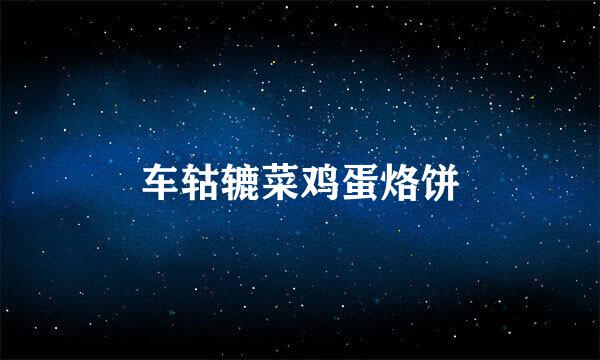 车轱辘菜鸡蛋烙饼