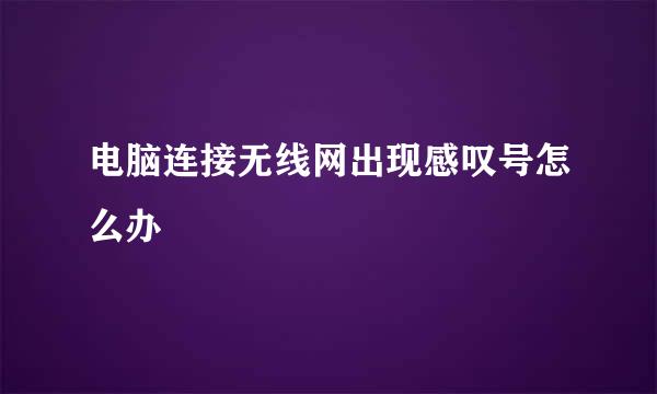 电脑连接无线网出现感叹号怎么办