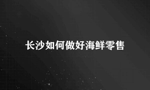 长沙如何做好海鲜零售