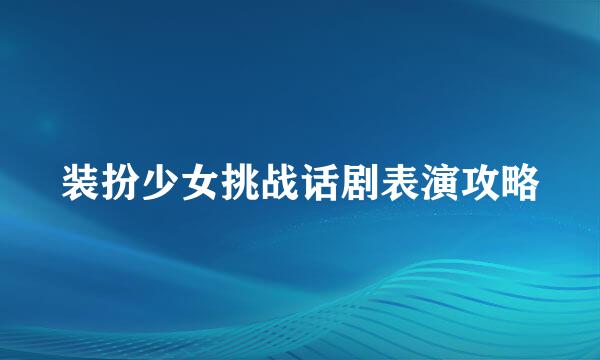 装扮少女挑战话剧表演攻略