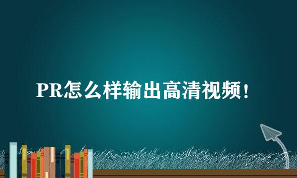 PR怎么样输出高清视频！