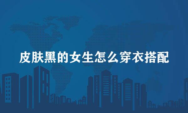 皮肤黑的女生怎么穿衣搭配