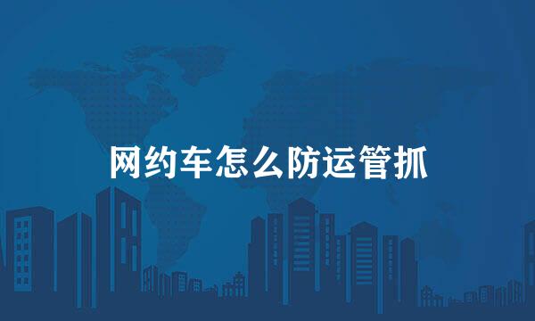 网约车怎么防运管抓
